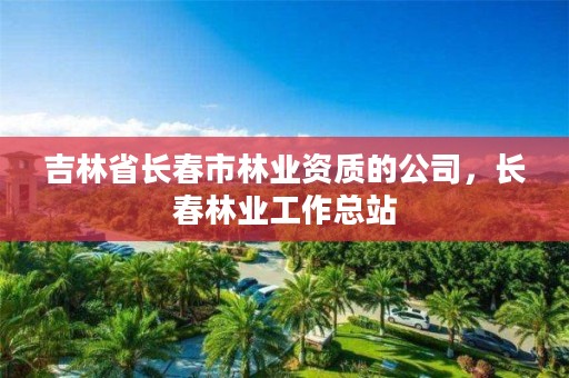 吉林省长春市林业资质的公司，长春林业工作总站