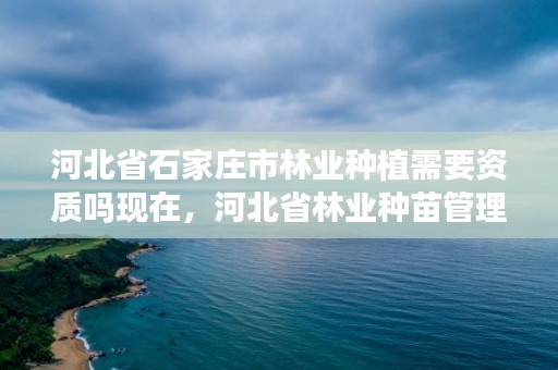 河北省石家庄市林业种植需要资质吗现在，河北省林业种苗管理站