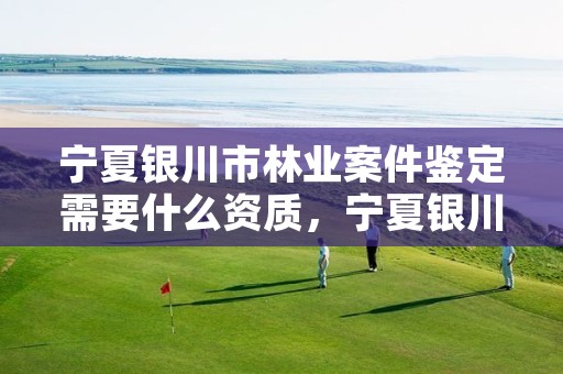 宁夏银川市林业案件鉴定需要什么资质，宁夏银川市林业案件鉴定需要什么资质