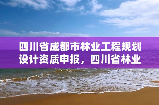 四川省成都市林业工程规划设计资质申报，四川省林业调查规划设计院