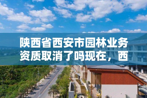 陕西省西安市园林业务资质取消了吗现在，西安市园林建设公司官网