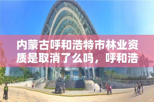 内蒙古呼和浩特市林业资质是取消了么吗，呼和浩特市林业局电话号码