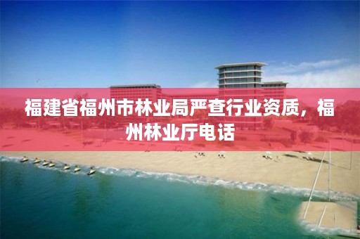 福建省福州市林业局严查行业资质，福州林业厅电话