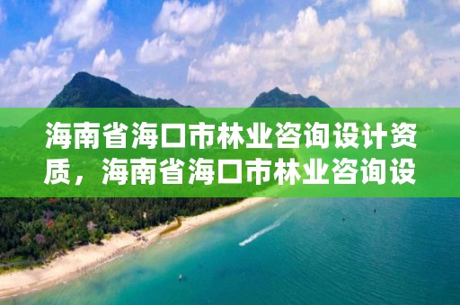 海南省海口市林业咨询设计资质，海南省海口市林业咨询设计资质公示