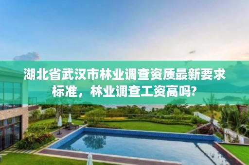 湖北省武汉市林业调查资质最新要求标准，林业调查工资高吗?