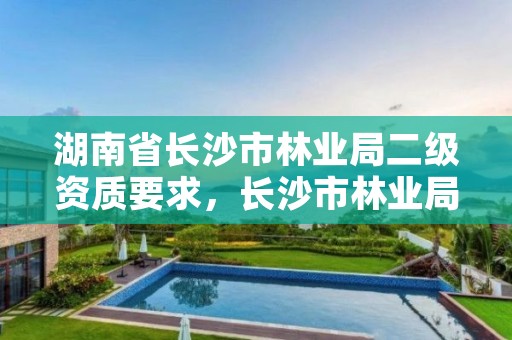 湖南省长沙市林业局二级资质要求，长沙市林业局是什么编制