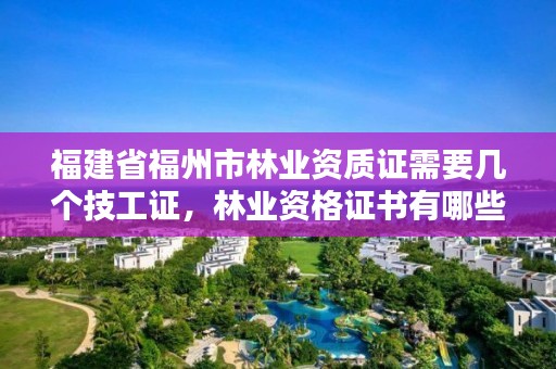 福建省福州市林业资质证需要几个技工证，林业资格证书有哪些