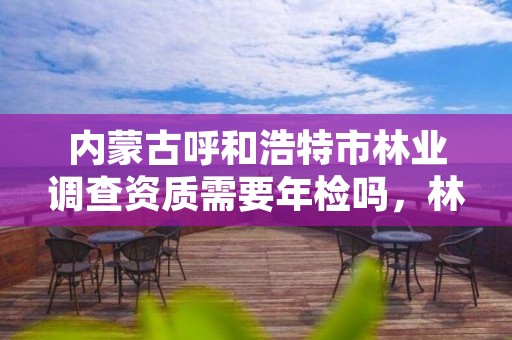 内蒙古呼和浩特市林业调查资质需要年检吗，林业调查收费标准