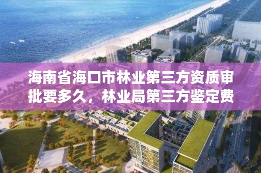 海南省海口市林业第三方资质审批要多久，林业局第三方鉴定费用多少