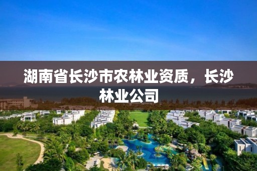 湖南省长沙市农林业资质，长沙林业公司