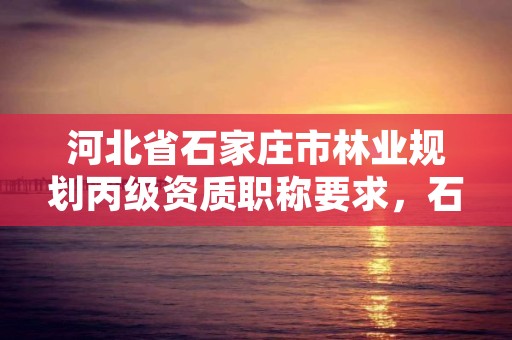 河北省石家庄市林业规划丙级资质职称要求，石家庄林业局