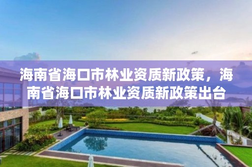 海南省海口市林业资质新政策，海南省海口市林业资质新政策出台