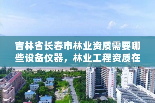 吉林省长春市林业资质需要哪些设备仪器，林业工程资质在哪办