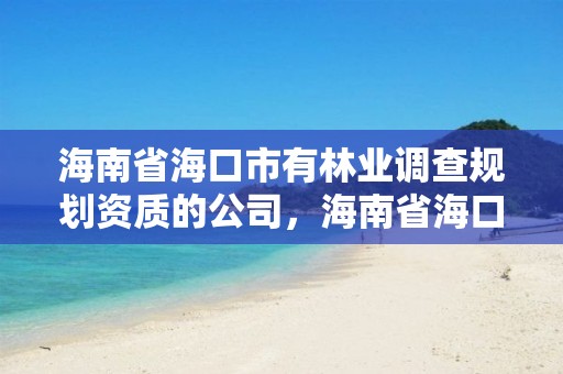 海南省海口市有林业调查规划资质的公司，海南省海口市有林业调查规划资质的公司有几家