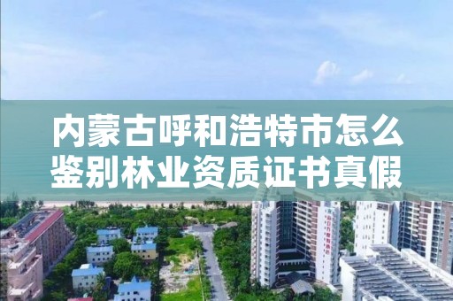 内蒙古呼和浩特市怎么鉴别林业资质证书真假，林业 资质