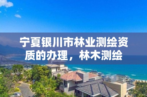 宁夏银川市林业测绘资质的办理，林木测绘