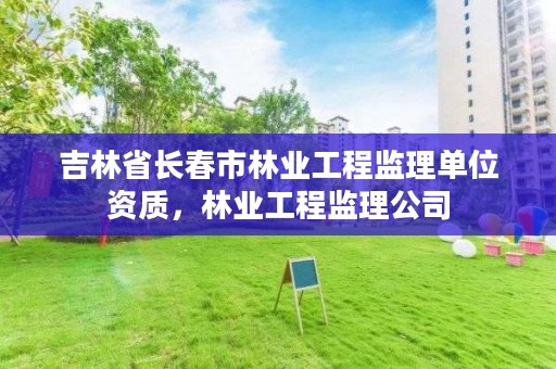 吉林省长春市林业工程监理单位资质，林业工程监理公司