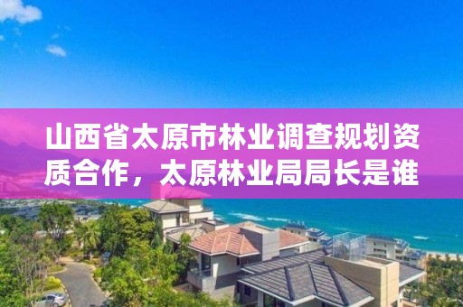 山西省太原市林业调查规划资质合作，太原林业局局长是谁