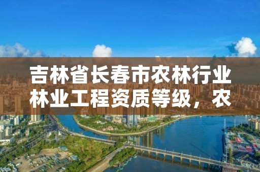 吉林省长春市农林行业林业工程资质等级，农林行业资质标准