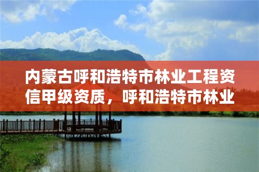 内蒙古呼和浩特市林业工程资信甲级资质，呼和浩特市林业和草原局二级单位有哪些