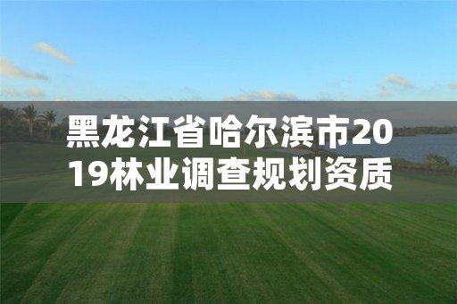 黑龙江省哈尔滨市2019林业调查规划资质，黑龙江省林业调查设计研究院