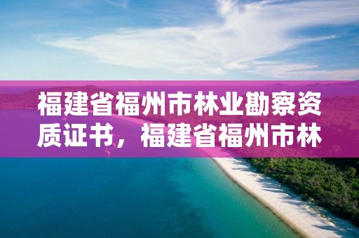 福建省福州市林业勘察资质证书，福建省福州市林业勘察资质证书在哪里办