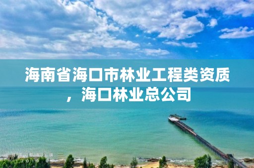 海南省海口市林业工程类资质，海口林业总公司