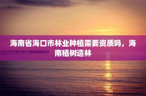 海南省海口市林业种植需要资质吗，海南植树造林