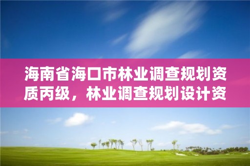 海南省海口市林业调查规划资质丙级，林业调查规划设计资质公示