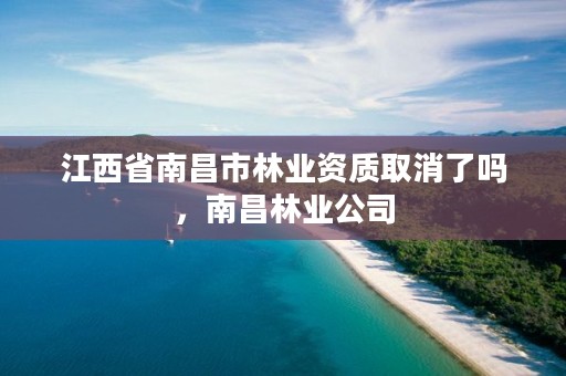 江西省南昌市林业资质取消了吗，南昌林业公司