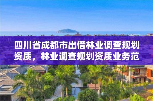 四川省成都市出借林业调查规划资质，林业调查规划资质业务范围