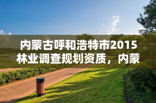 内蒙古呼和浩特市2015林业调查规划资质，内蒙古林业调查规划设计院