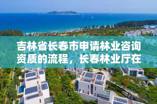 吉林省长春市申请林业咨询资质的流程，长春林业厅在哪里