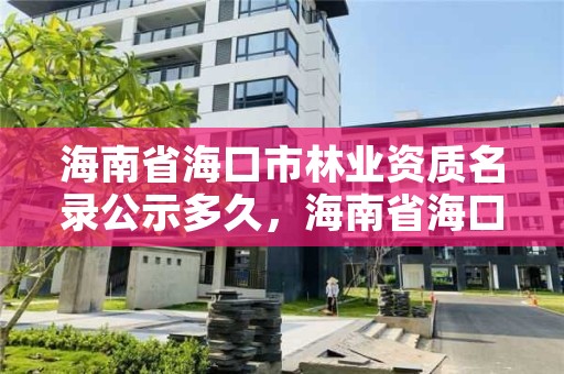 海南省海口市林业资质名录公示多久，海南省海口市林业资质名录公示多久更新