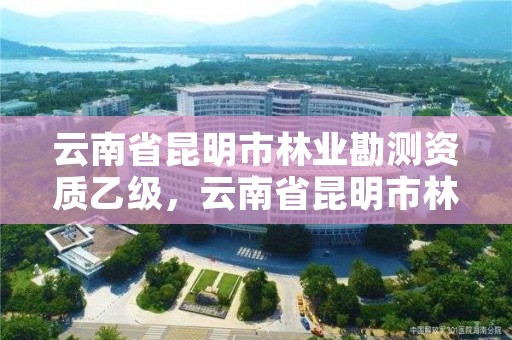 云南省昆明市林业勘测资质乙级，云南省昆明市林业勘测资质乙级有哪些