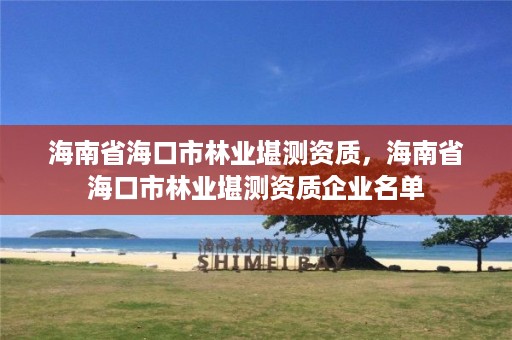 海南省海口市林业堪测资质，海南省海口市林业堪测资质企业名单