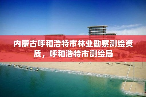 内蒙古呼和浩特市林业勘察测绘资质，呼和浩特市测绘局