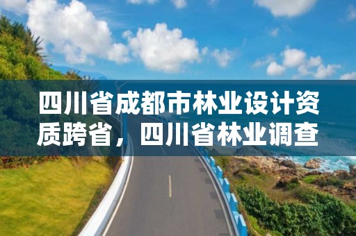 四川省成都市林业设计资质跨省，四川省林业调查规划设计资质