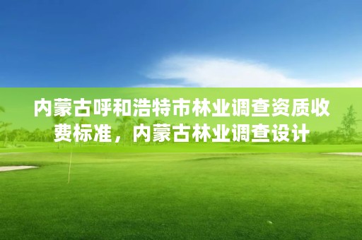 内蒙古呼和浩特市林业调查资质收费标准，内蒙古林业调查设计