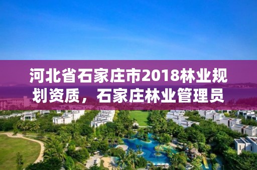 河北省石家庄市2018林业规划资质，石家庄林业管理员