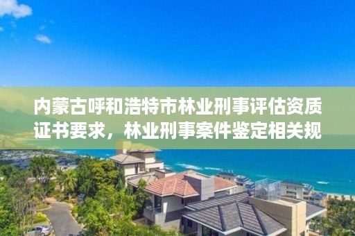 内蒙古呼和浩特市林业刑事评估资质证书要求，林业刑事案件鉴定相关规定