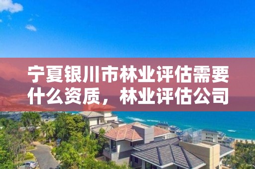 宁夏银川市林业评估需要什么资质，林业评估公司