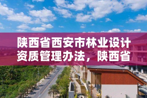 陕西省西安市林业设计资质管理办法，陕西省西安市林业设计资质管理办法全文