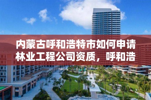 内蒙古呼和浩特市如何申请林业工程公司资质，呼和浩特市林业局电话号码