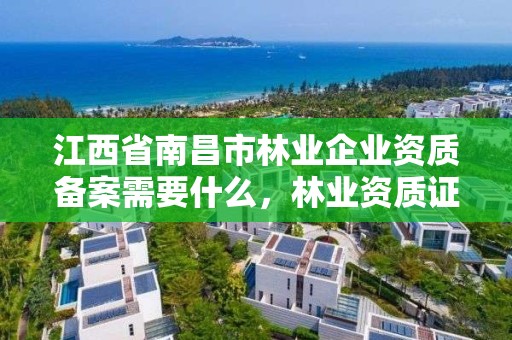 江西省南昌市林业企业资质备案需要什么，林业资质证书