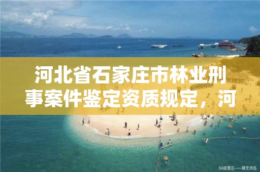 河北省石家庄市林业刑事案件鉴定资质规定，河北省林业司法鉴定中心有几家