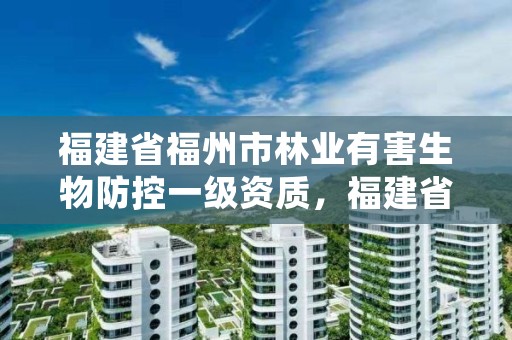 福建省福州市林业有害生物防控一级资质，福建省福州市林业有害生物防控一级资质企业名单