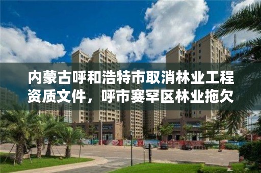 内蒙古呼和浩特市取消林业工程资质文件，呼市赛罕区林业拖欠工程款