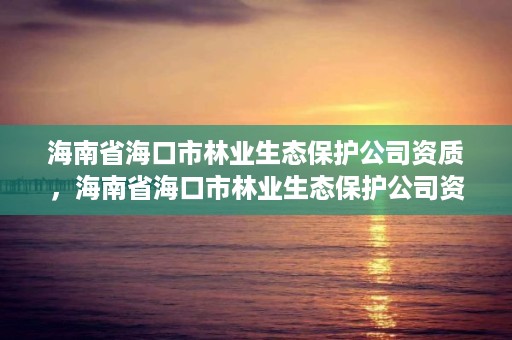 海南省海口市林业生态保护公司资质，海南省海口市林业生态保护公司资质查询