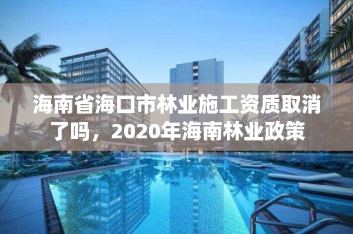 海南省海口市林业施工资质取消了吗，2020年海南林业政策